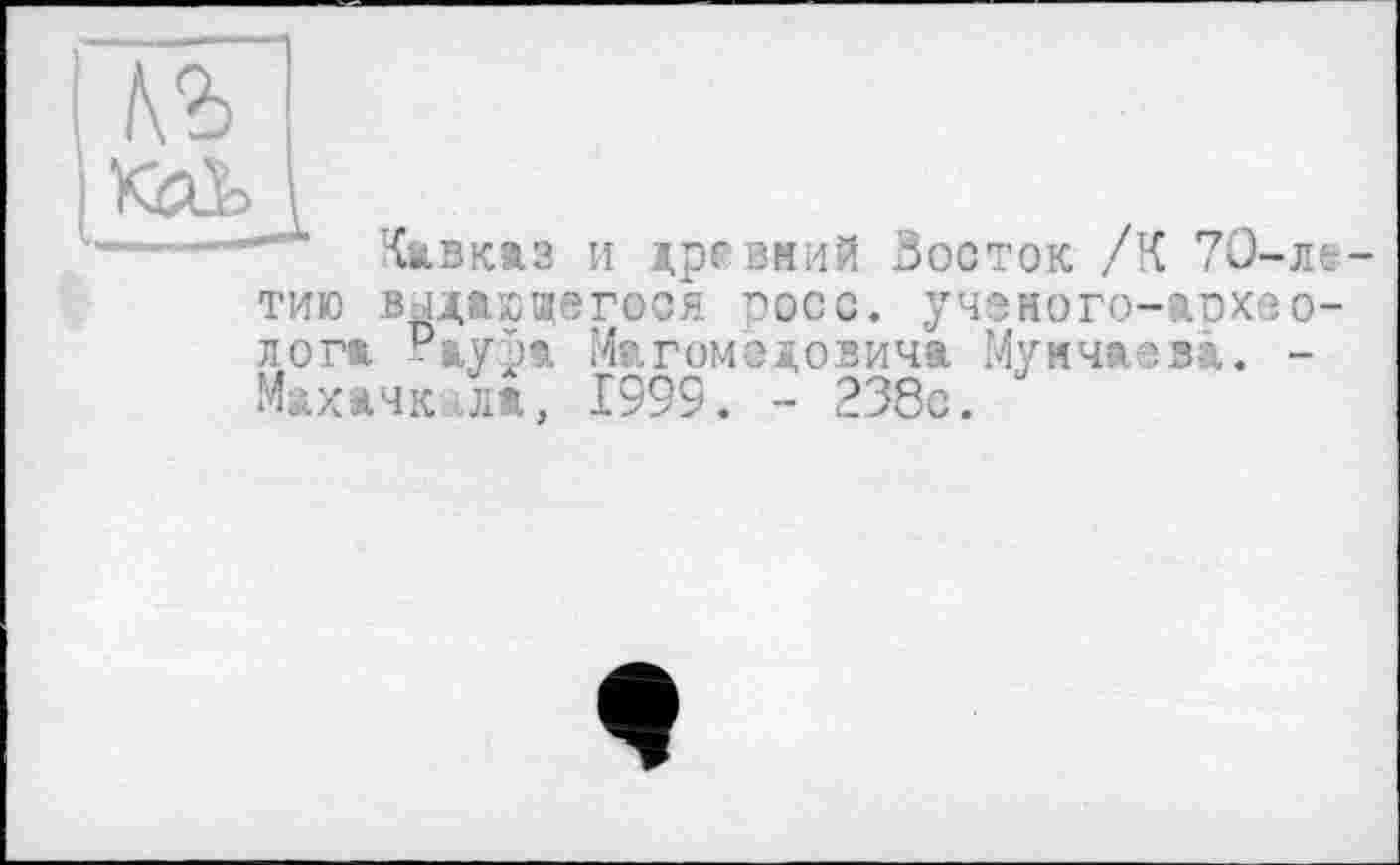 ﻿Кавказ и древмий Зосток /К 70-ле тию выдающегося росс, учэного-аохео-лога Payai Магомедовича Мумчаева. -Махачкала, 1999. - 238с.